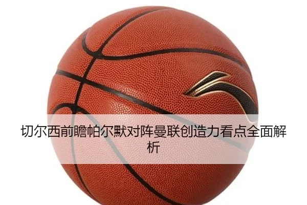 切尔西前瞻帕尔默对阵曼联创造力看点全面解析