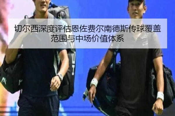 切尔西深度评估恩佐费尔南德斯传球覆盖范围与中场价值体系