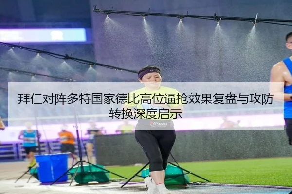 拜仁对阵多特国家德比高位逼抢效果复盘与攻防转换深度启示