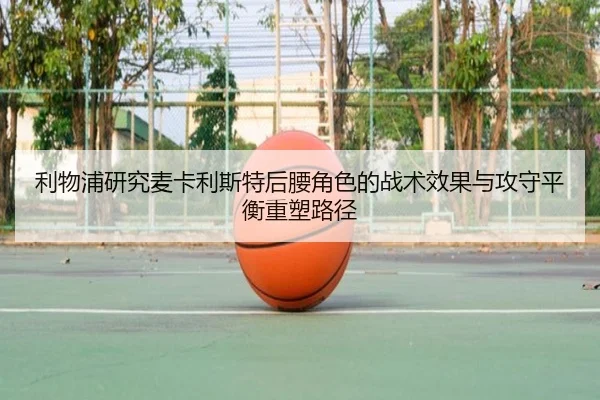 利物浦研究麦卡利斯特后腰角色的战术效果与攻守平衡重塑路径