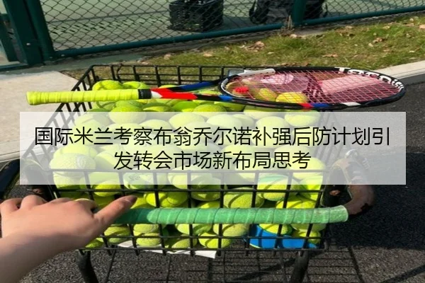 国际米兰考察布翁乔尔诺补强后防计划引发转会市场新布局思考