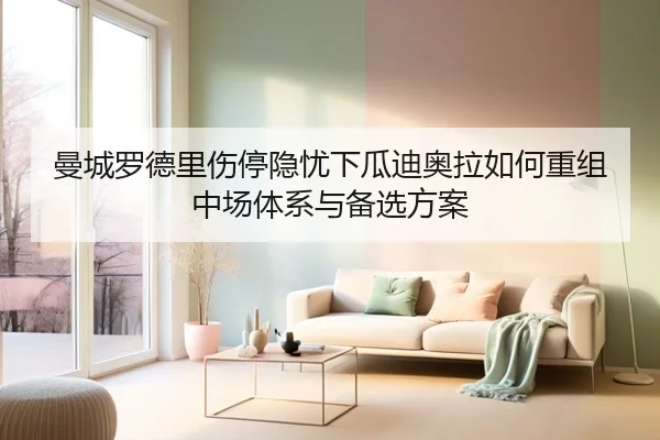 曼城罗德里伤停隐忧下瓜迪奥拉如何重组中场体系与备选方案
