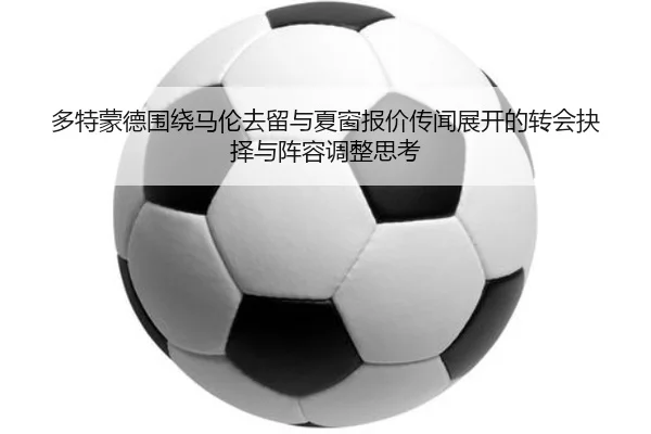 多特蒙德围绕马伦去留与夏窗报价传闻展开的转会抉择与阵容调整思考