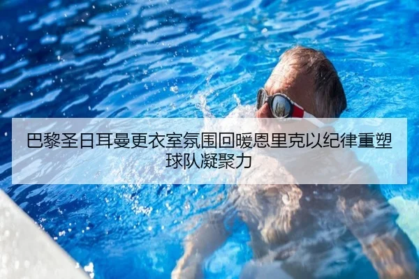 巴黎圣日耳曼更衣室氛围回暖恩里克以纪律重塑球队凝聚力